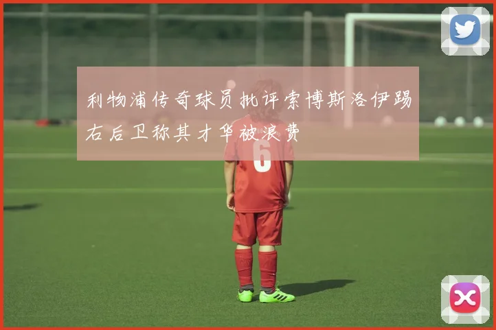 利物浦传奇球员批评索博斯洛伊踢右后卫称其才华被浪费