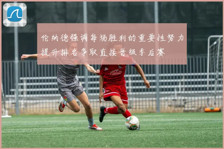 伦纳德强调每场胜利的重要性努力提升排名争取直接晋级季后赛