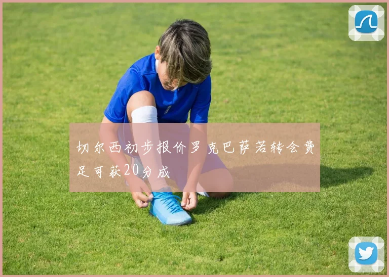切尔西初步报价罗克巴萨若转会费足可获20分成