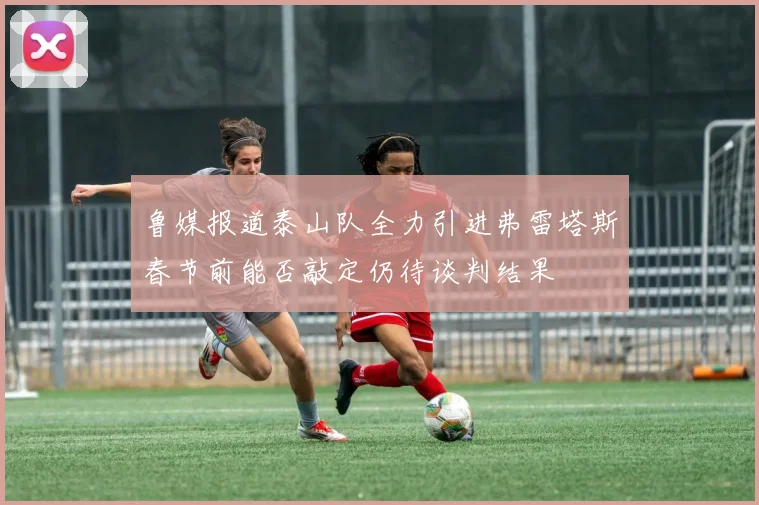 鲁媒报道泰山队全力引进弗雷塔斯春节前能否敲定仍待谈判结果