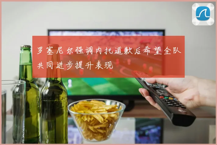罗塞尼尔强调内托道歉后希望全队共同进步提升表现