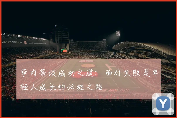 萨内蒂谈成功之道：面对失败是年轻人成长的必经之路