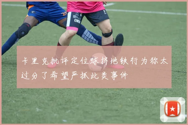 卡里克批评定位球挤地铁行为称太过分了希望严抓此类事件