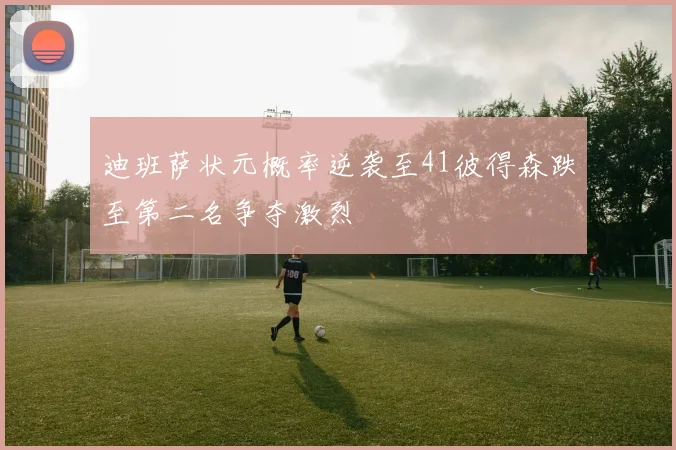 迪班萨状元概率逆袭至41彼得森跌至第二名争夺激烈
