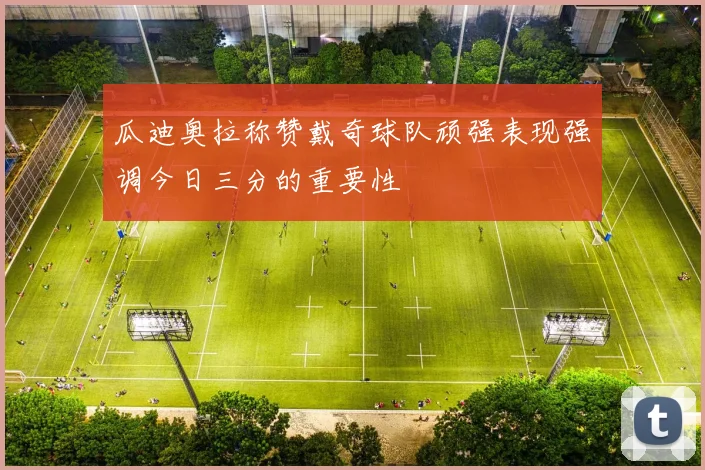 瓜迪奥拉称赞戴奇球队顽强表现强调今日三分的重要性