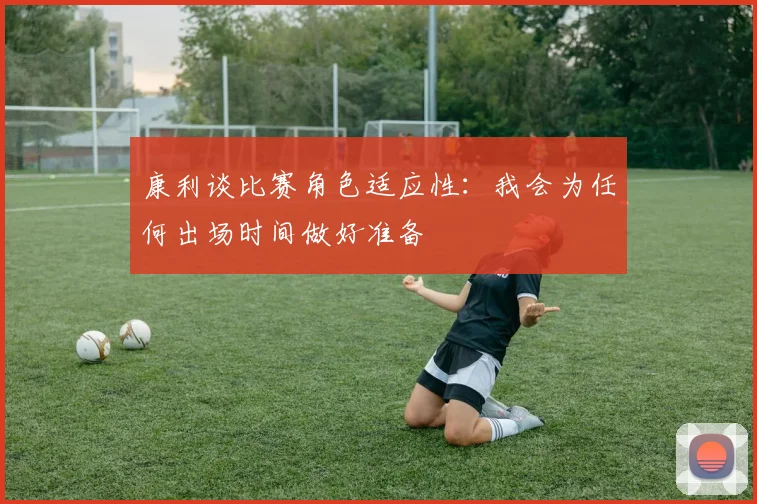 康利谈比赛角色适应性：我会为任何出场时间做好准备