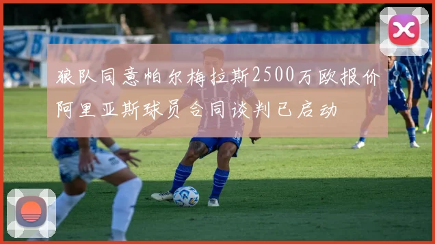 狼队同意帕尔梅拉斯2500万欧报价阿里亚斯球员合同谈判已启动