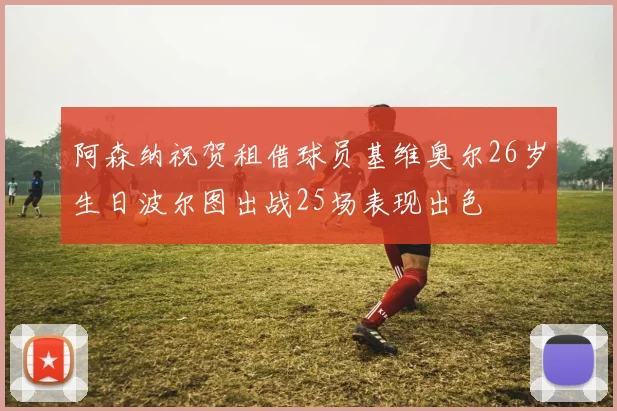 阿森纳祝贺租借球员基维奥尔26岁生日波尔图出战25场表现出色