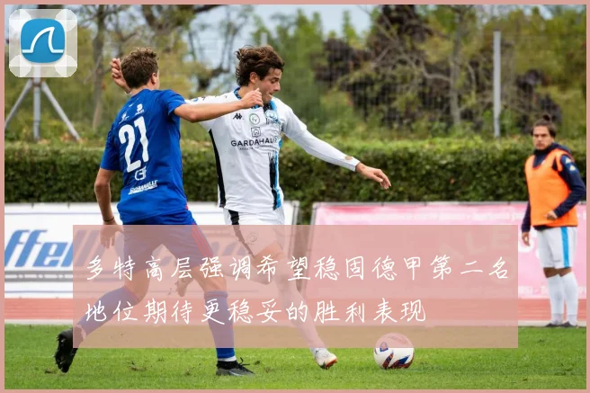 多特高层强调希望稳固德甲第二名地位期待更稳妥的胜利表现