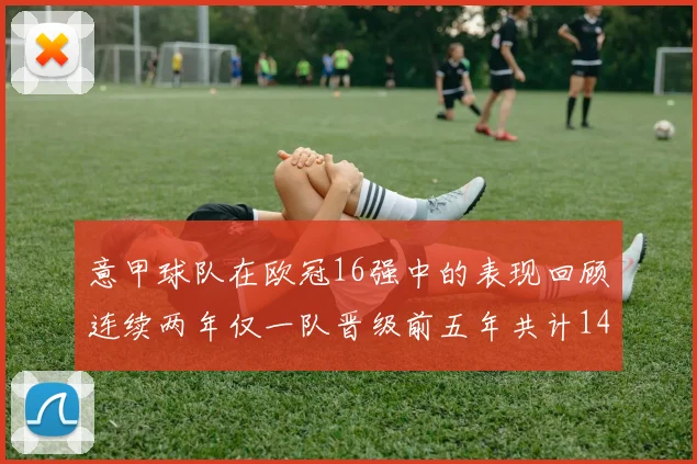 意甲球队在欧冠16强中的表现回顾连续两年仅一队晋级前五年共计14队