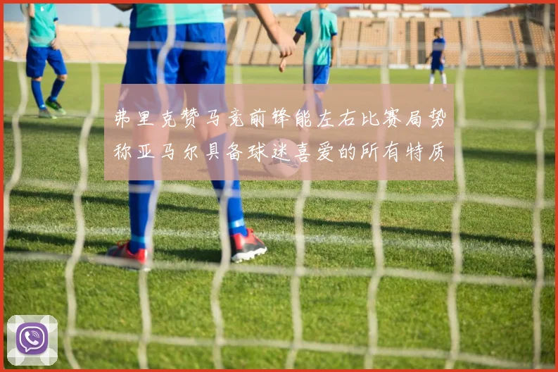 弗里克赞马竞前锋能左右比赛局势称亚马尔具备球迷喜爱的所有特质