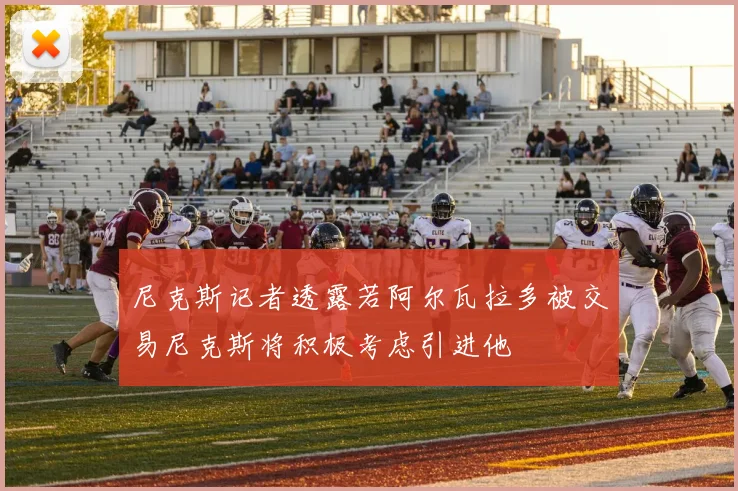 尼克斯记者透露若阿尔瓦拉多被交易尼克斯将积极考虑引进他