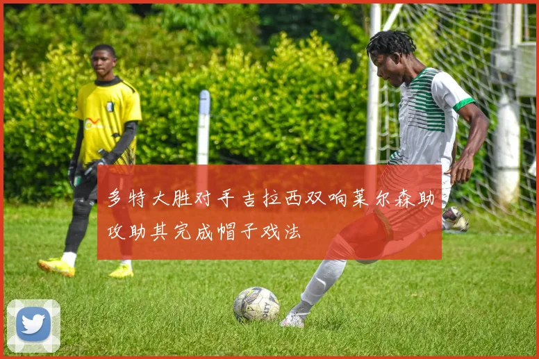 多特大胜对手吉拉西双响莱尔森助攻助其完成帽子戏法