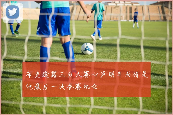 布克透露三分大赛心声明年或将是他最后一次参赛机会