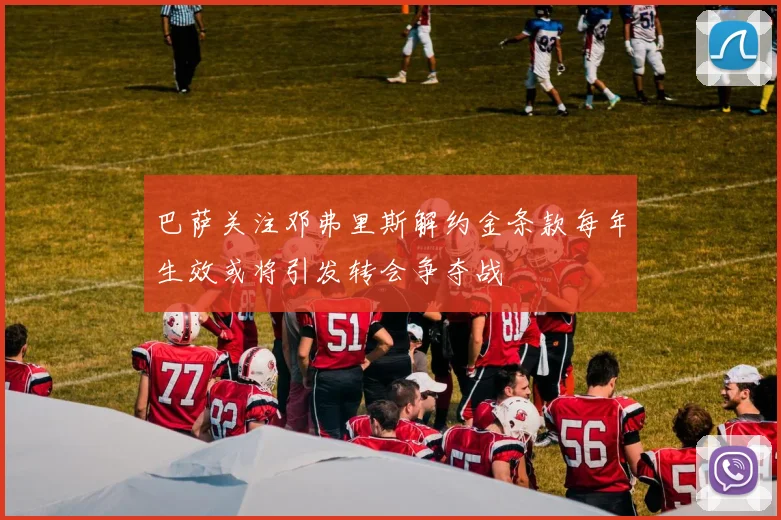 巴萨关注邓弗里斯解约金条款每年生效或将引发转会争夺战