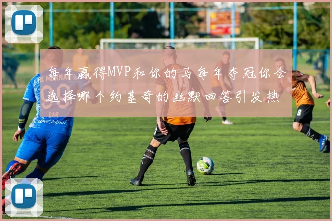 每年赢得MVP和你的马每年夺冠你会选择哪个约基奇的幽默回答引发热议