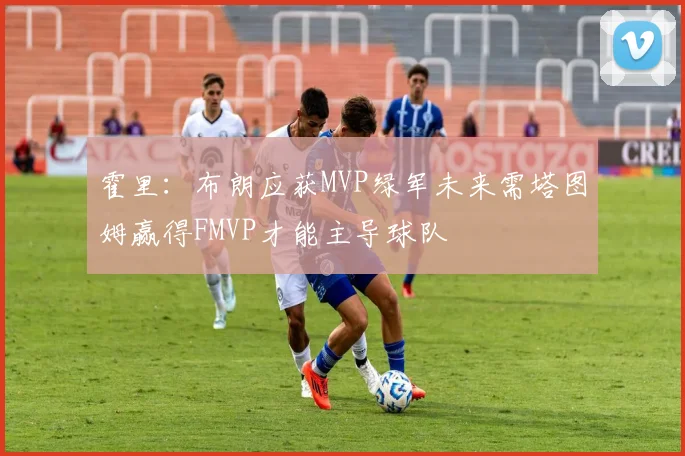 霍里：布朗应获MVP绿军未来需塔图姆赢得FMVP才能主导球队