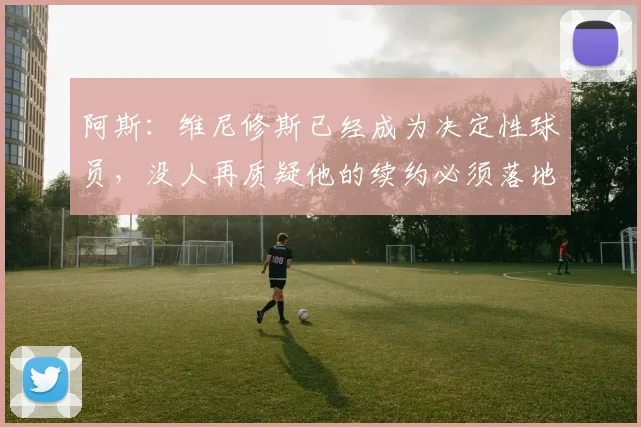 阿斯：维尼修斯已经成为决定性球员，没人再质疑他的续约必须落地