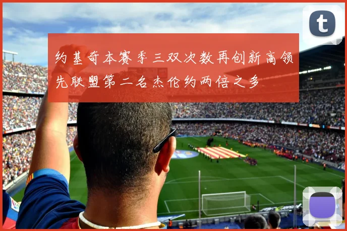 约基奇本赛季三双次数再创新高领先联盟第二名杰伦约两倍之多