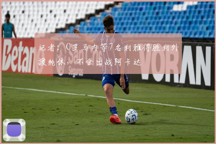记者：C罗马内等7名利雅得胜利外援轮休，不会出战阿卡达