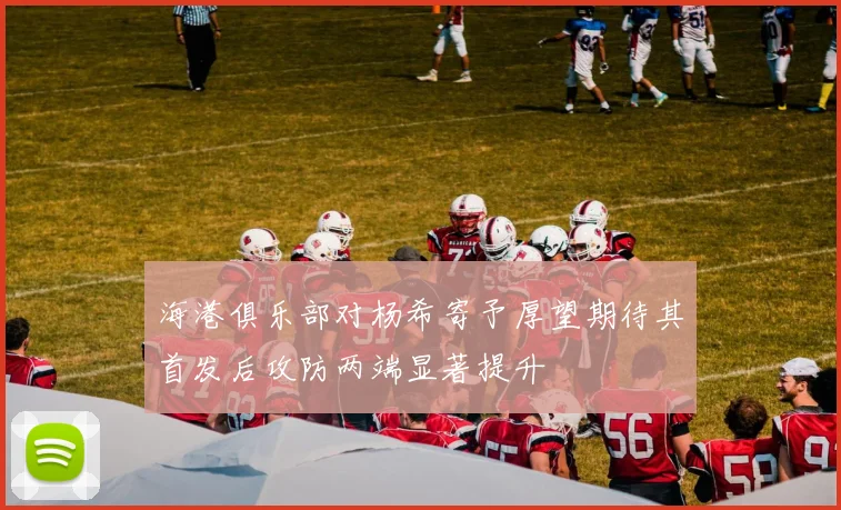 海港俱乐部对杨希寄予厚望期待其首发后攻防两端显著提升