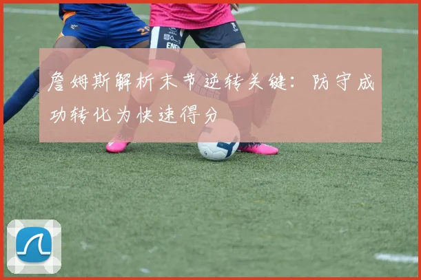 詹姆斯解析末节逆转关键：防守成功转化为快速得分