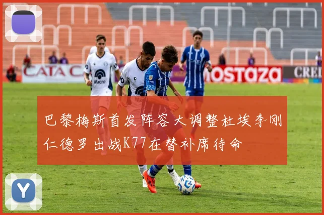 巴黎梅斯首发阵容大调整杜埃李刚仁德罗出战K77在替补席待命