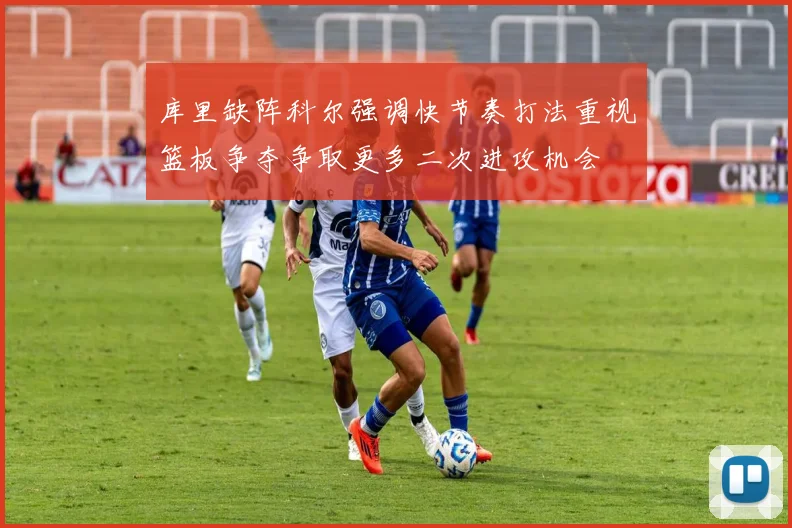 库里缺阵科尔强调快节奏打法重视篮板争夺争取更多二次进攻机会