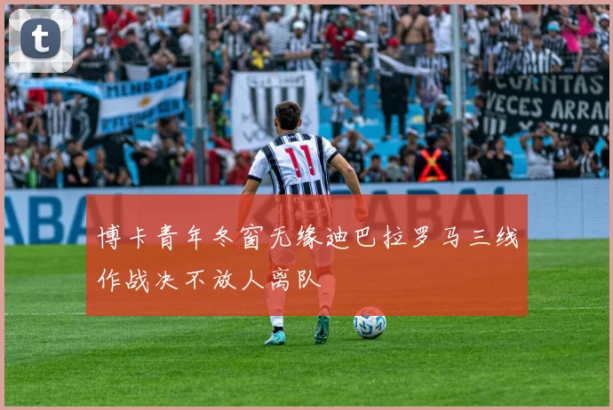 博卡青年冬窗无缘迪巴拉罗马三线作战决不放人离队