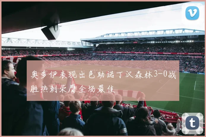 奥多伊表现出色助诺丁汉森林3-0战胜热刺荣膺全场最佳