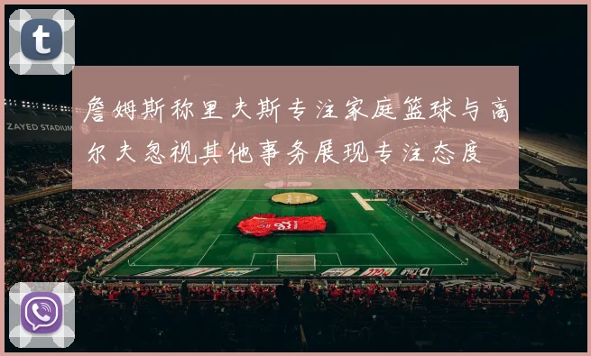 詹姆斯称里夫斯专注家庭篮球与高尔夫忽视其他事务展现专注态度