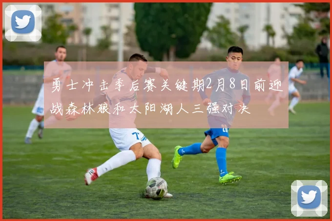 勇士冲击季后赛关键期2月8日前迎战森林狼和太阳湖人三强对决