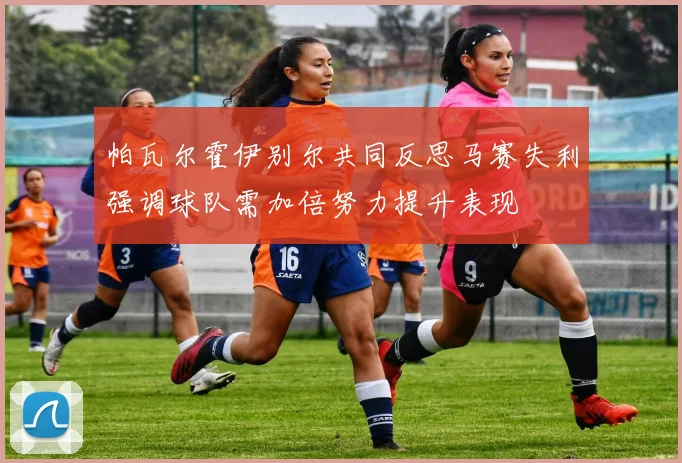 帕瓦尔霍伊别尔共同反思马赛失利强调球队需加倍努力提升表现