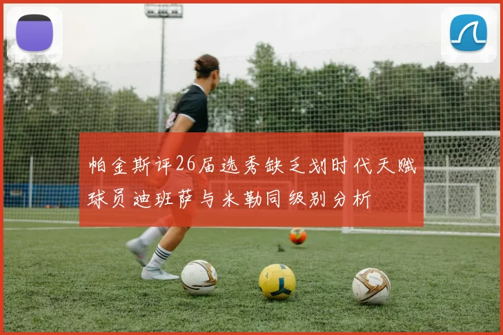 帕金斯评26届选秀缺乏划时代天赋球员迪班萨与米勒同级别分析