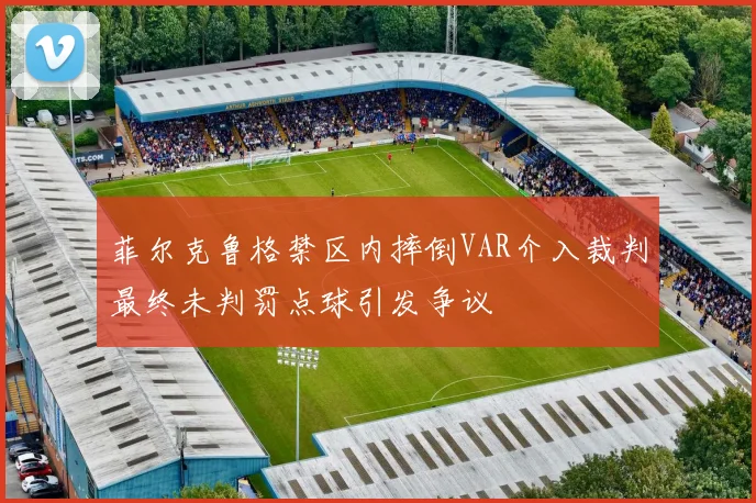 菲尔克鲁格禁区内摔倒VAR介入裁判最终未判罚点球引发争议
