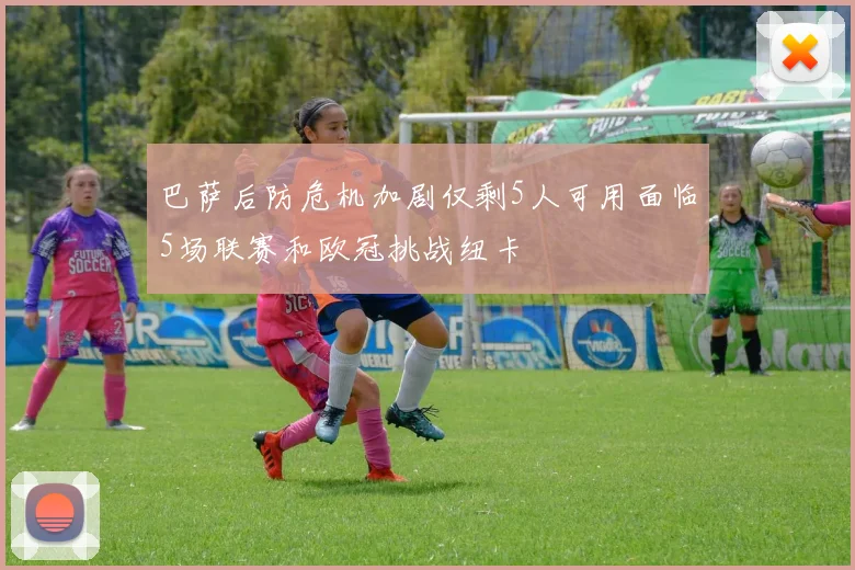 巴萨后防危机加剧仅剩5人可用面临5场联赛和欧冠挑战纽卡