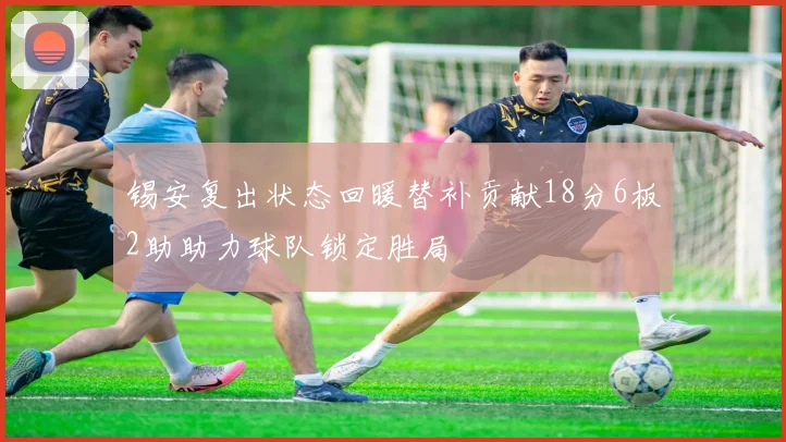 锡安复出状态回暖替补贡献18分6板2助助力球队锁定胜局