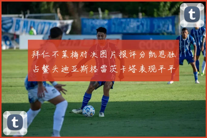 拜仁不莱梅对决图片报评分凯恩独占鳌头迪亚斯格雷茨卡塔表现平平