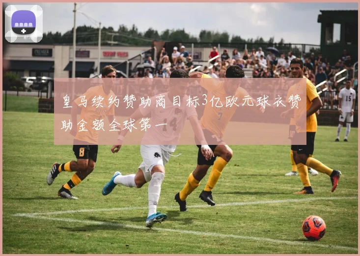 皇马续约赞助商目标3亿欧元球衣赞助金额全球第一