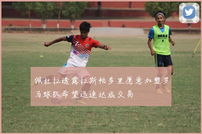 佩杜拉透露拉斯帕多里愿意加盟罗马球队希望迅速达成交易