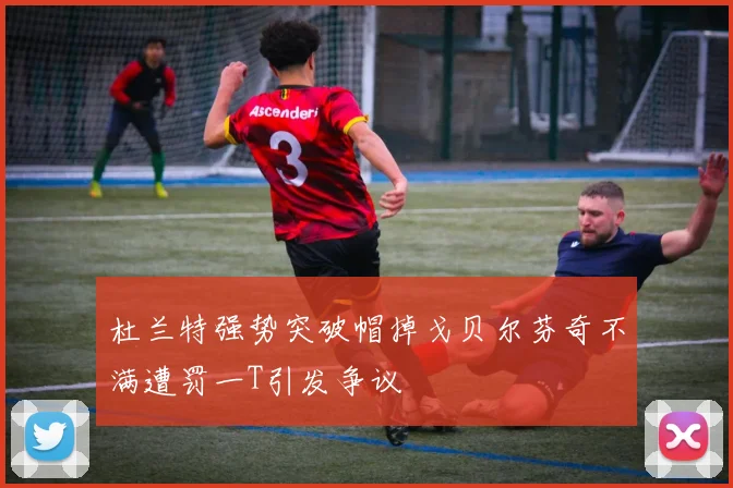 杜兰特强势突破帽掉戈贝尔芬奇不满遭罚一T引发争议