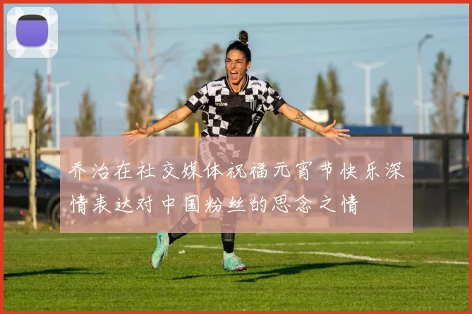 乔治在社交媒体祝福元宵节快乐深情表达对中国粉丝的思念之情