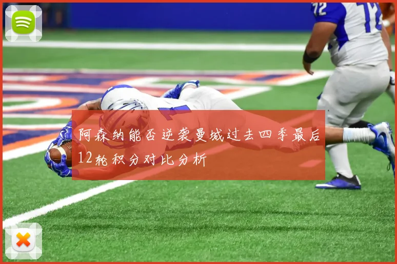 阿森纳能否逆袭曼城过去四季最后12轮积分对比分析