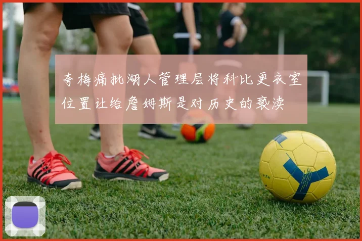 夸梅痛批湖人管理层将科比更衣室位置让给詹姆斯是对历史的亵渎